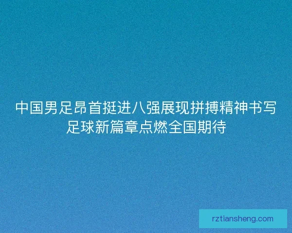 中国男足昂首挺进八强展现拼搏精神书写足球新篇章点燃全国期待
