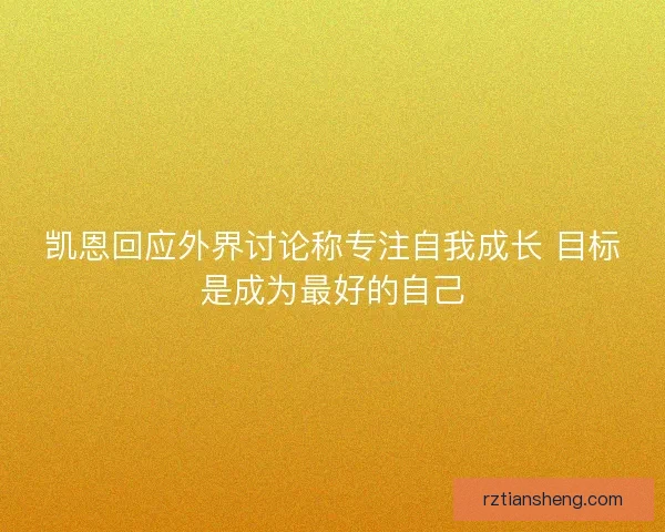 凯恩回应外界讨论称专注自我成长 目标是成为最好的自己 凯恩回应外界讨论称专注自我成长 目标是成为最好的自己