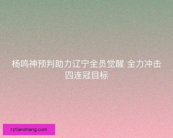 杨鸣神预判助力辽宁全员觉醒 全力冲击四连冠目标