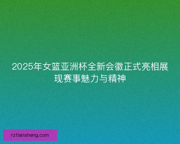 2025年女篮亚洲杯全新会徽正式亮相展现赛事魅力与精神