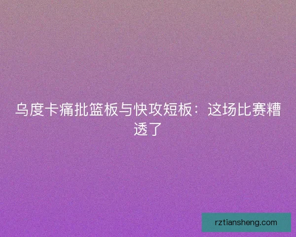 乌度卡痛批篮板与快攻短板：这场比赛糟透了