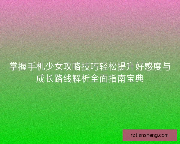 掌握手机少女攻略技巧轻松提升好感度与成长路线解析全面指南宝典