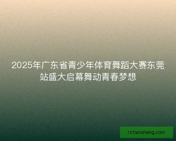 2025年广东省青少年体育舞蹈大赛东莞站盛大启幕舞动青春梦想