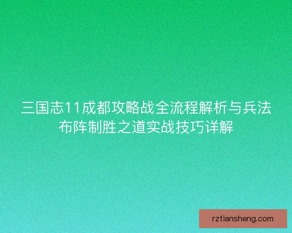 三国志11成都攻略战全流程解析与兵法布阵制胜之道实战技巧详解