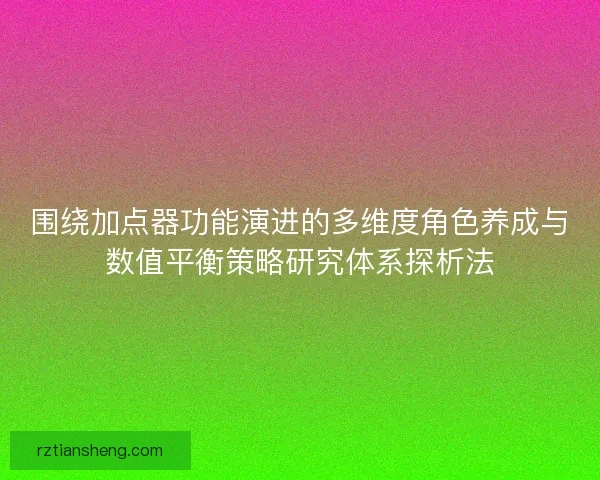围绕加点器功能演进的多维度角色养成与数值平衡策略研究体系探析法