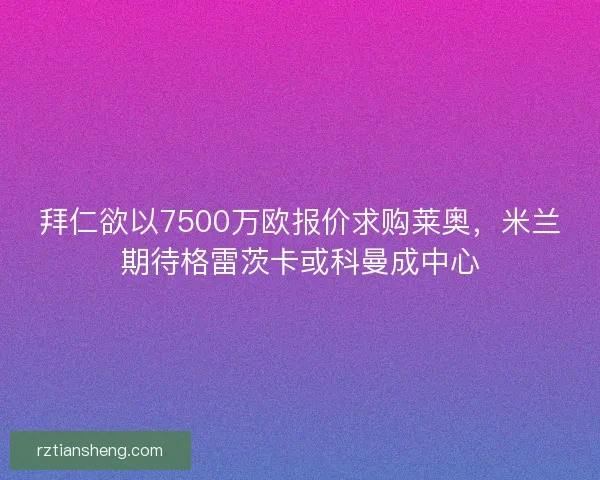 拜仁欲以7500万欧报价求购莱奥，米兰期待格雷茨卡或科曼成中心