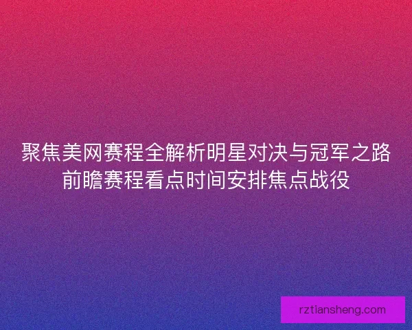 聚焦美网赛程全解析明星对决与冠军之路前瞻赛程看点时间安排焦点战役 聚焦美网赛程全解析明星对决与冠军之路前瞻赛程看点时间安排焦点战役