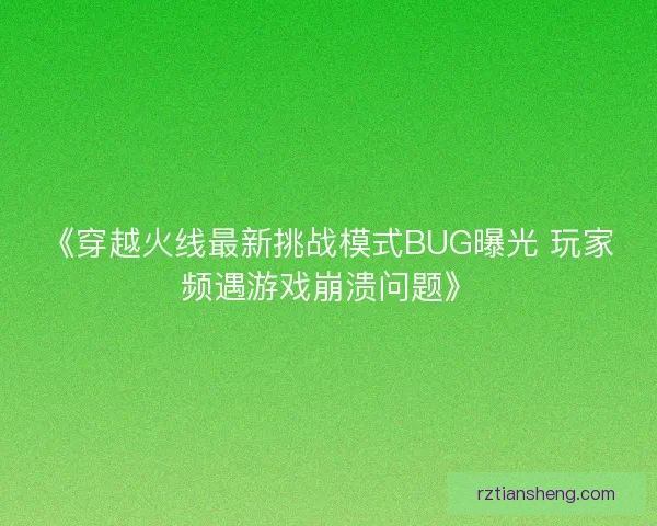 《穿越火线最新挑战模式BUG曝光 玩家频遇游戏崩溃问题》 《穿越火线最新挑战模式BUG曝光 玩家频遇游戏崩溃问题》