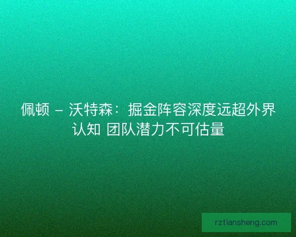 佩顿 - 沃特森：掘金阵容深度远超外界认知 团队潜力不可估量