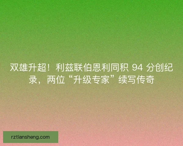 双雄升超！利兹联伯恩利同积 94 分创纪录，两位 “升级专家” 续写传奇