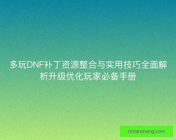 多玩DNF补丁资源整合与实用技巧全面解析升级优化玩家必备手册 多玩DNF补丁资源整合与实用技巧全面解析升级优化玩家必备手册