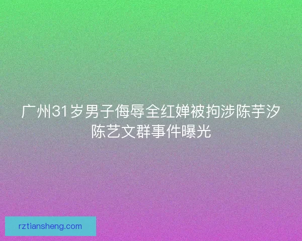广州31岁男子侮辱全红婵被拘涉陈芋汐陈艺文群事件曝光 广州31岁男子侮辱全红婵被拘涉陈芋汐陈艺文群事件曝光