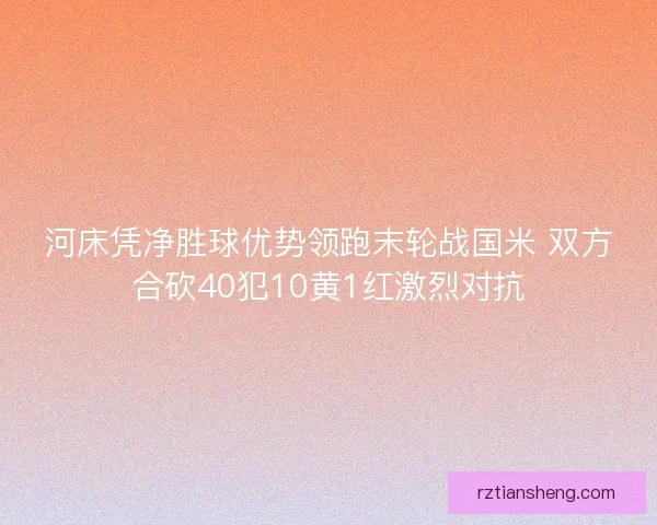河床凭净胜球优势领跑末轮战国米 双方合砍40犯10黄1红激烈对抗 河床凭净胜球优势领跑末轮战国米 双方合砍40犯10黄1红激烈对抗