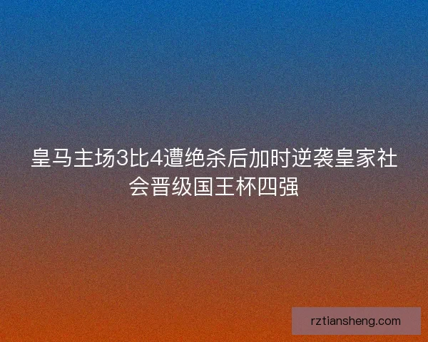 皇马主场3比4遭绝杀后加时逆袭皇家社会晋级国王杯四强
