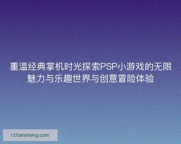 重温经典掌机时光探索PSP小游戏的无限魅力与乐趣世界与创意冒险体验