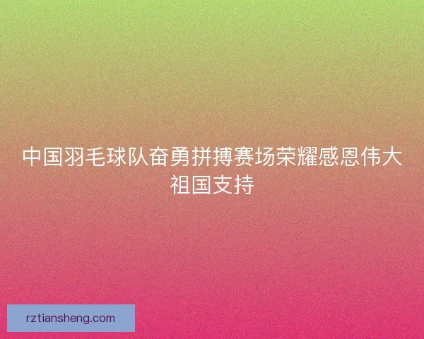 中国羽毛球队奋勇拼搏赛场荣耀感恩伟大祖国支持