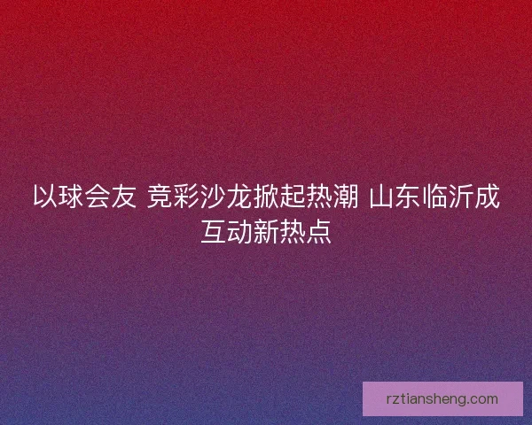 以球会友 竞彩沙龙掀起热潮 山东临沂成互动新热点