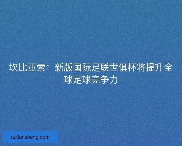坎比亚索：新版国际足联世俱杯将提升全球足球竞争力