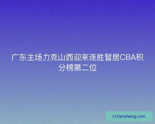 广东主场力克山西迎来连胜暂居CBA积分榜第二位