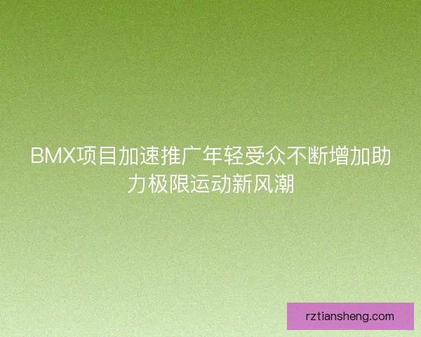 BMX项目加速推广年轻受众不断增加助力极限运动新风潮 BMX项目加速推广年轻受众不断增加助力极限运动新风潮