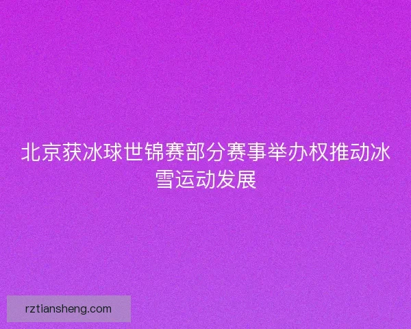 北京获冰球世锦赛部分赛事举办权推动冰雪运动发展 北京获冰球世锦赛部分赛事举办权推动冰雪运动发展