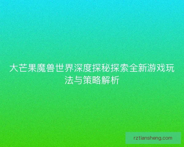 大芒果魔兽世界深度探秘探索全新游戏玩法与策略解析