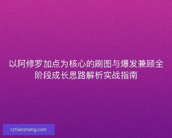 以阿修罗加点为核心的刷图与爆发兼顾全阶段成长思路解析实战指南 以阿修罗加点为核心的刷图与爆发兼顾全阶段成长思路解析实战指南