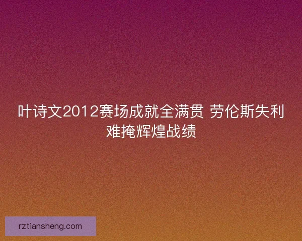 叶诗文2012赛场成就全满贯 劳伦斯失利难掩辉煌战绩 叶诗文2012赛场成就全满贯 劳伦斯失利难掩辉煌战绩