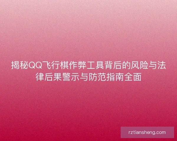 揭秘QQ飞行棋作弊工具背后的风险与法律后果警示与防范指南全面