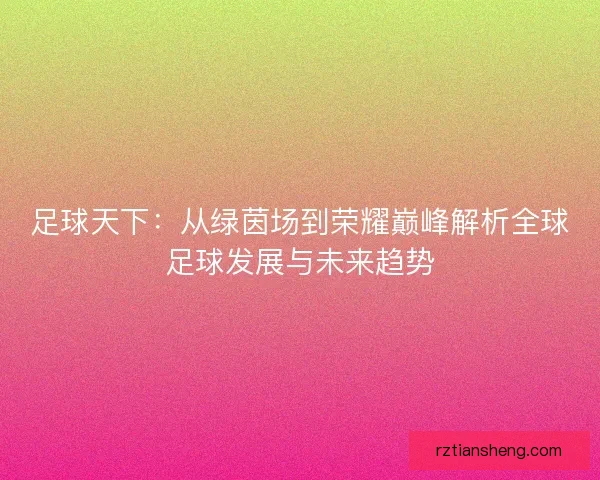 足球天下:从绿茵场到荣耀巅峰解析全球足球发展与未来趋势 足球天下:从绿茵场到荣耀巅峰解析全球足球发展与未来趋势