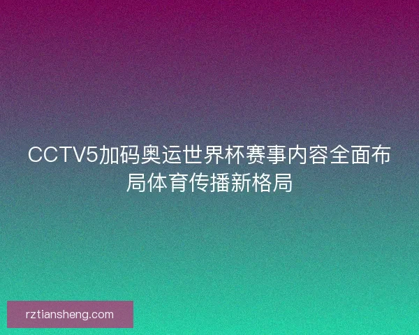 CCTV5加码奥运世界杯赛事内容全面布局体育传播新格局