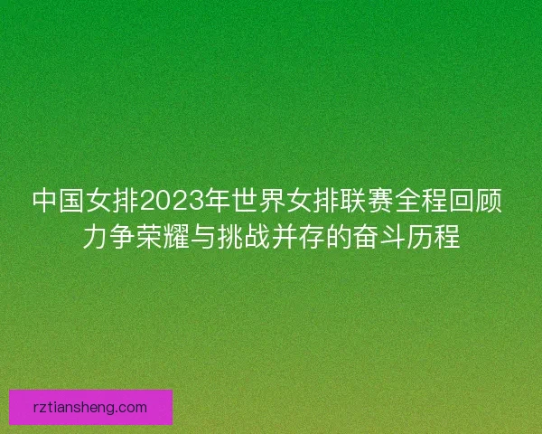 中国女排2023年世界女排联赛全程回顾 力争荣耀与挑战并存的奋斗历程