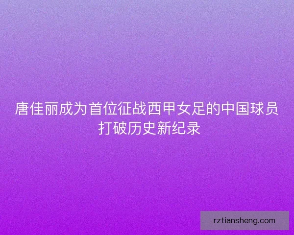 唐佳丽成为首位征战西甲女足的中国球员 打破历史新纪录