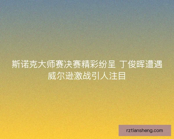 斯诺克大师赛决赛精彩纷呈 丁俊晖遭遇威尔逊激战引人注目