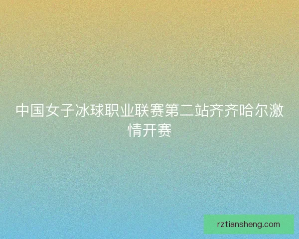 中国女子冰球职业联赛第二站齐齐哈尔激情开赛
