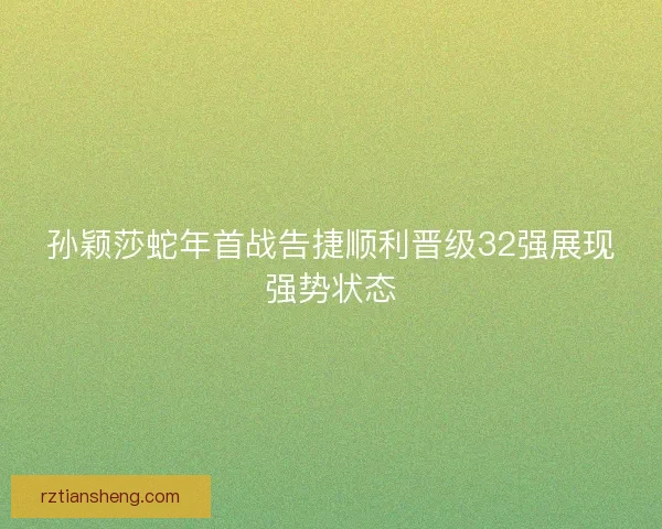 孙颖莎蛇年首战告捷顺利晋级32强展现强势状态