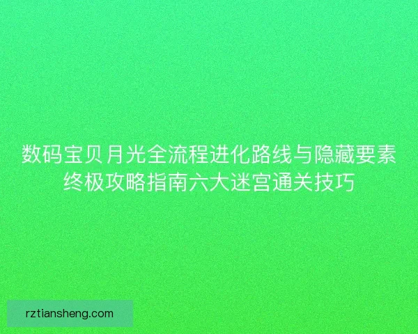 数码宝贝月光全流程进化路线与隐藏要素终极攻略指南六大迷宫通关技巧