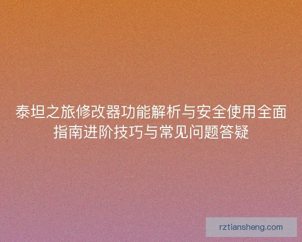 泰坦之旅修改器功能解析与安全使用全面指南进阶技巧与常见问题答疑