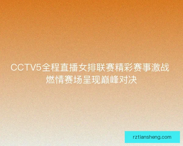 CCTV5全程直播女排联赛精彩赛事激战 燃情赛场呈现巅峰对决