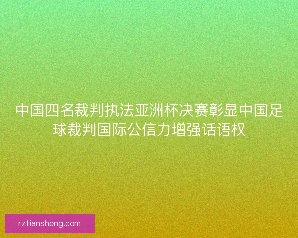 中国四名裁判执法亚洲杯决赛彰显中国足球裁判国际公信力增强话语权 中国四名裁判执法亚洲杯决赛彰显中国足球裁判国际公信力增强话语权