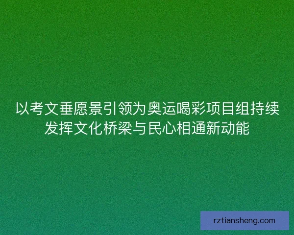 以考文垂愿景引领为奥运喝彩项目组持续发挥文化桥梁与民心相通新动能 以考文垂愿景引领为奥运喝彩项目组持续发挥文化桥梁与民心相通新动能
