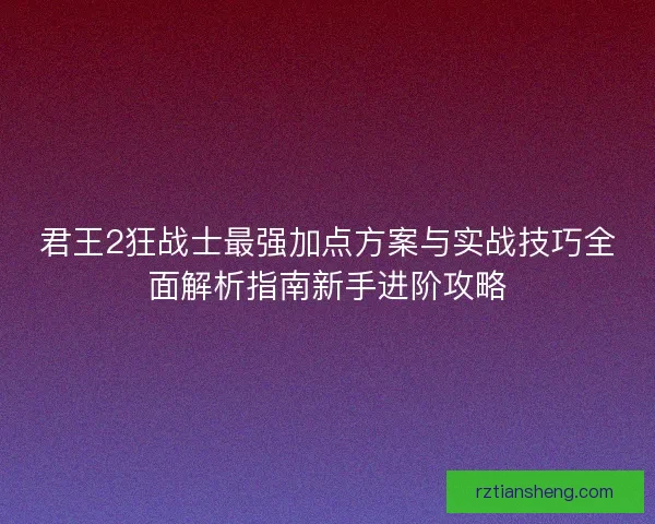 君王2狂战士最强加点方案与实战技巧全面解析指南新手进阶攻略