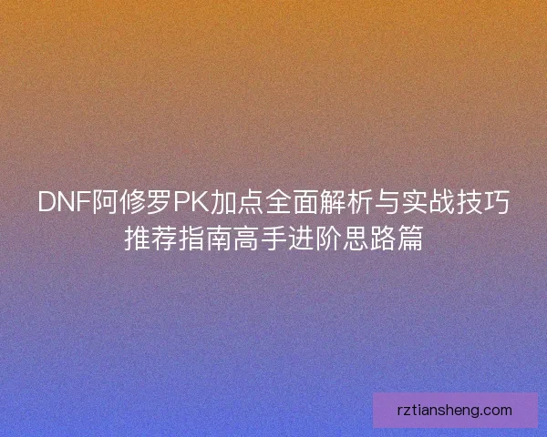 DNF阿修罗PK加点全面解析与实战技巧推荐指南高手进阶思路篇
