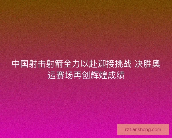 中国射击射箭全力以赴迎接挑战 决胜奥运赛场再创辉煌成绩 中国射击射箭全力以赴迎接挑战 决胜奥运赛场再创辉煌成绩