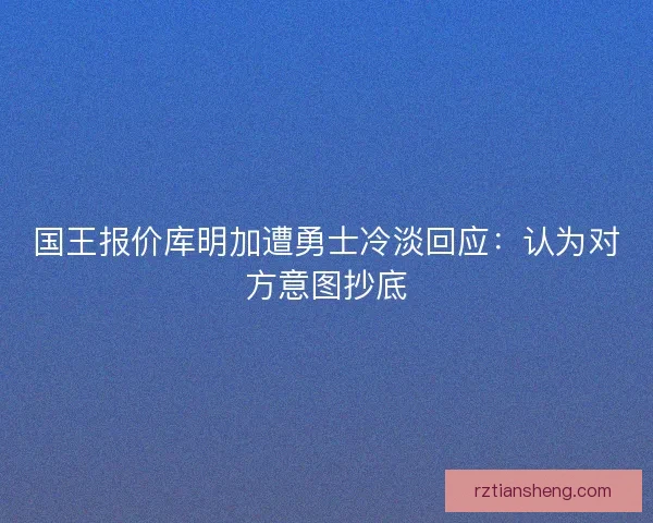 国王报价库明加遭勇士冷淡回应：认为对方意图抄底